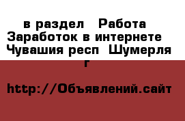  в раздел : Работа » Заработок в интернете . Чувашия респ.,Шумерля г.